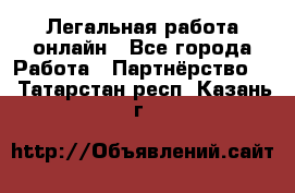 Легальная работа онлайн - Все города Работа » Партнёрство   . Татарстан респ.,Казань г.